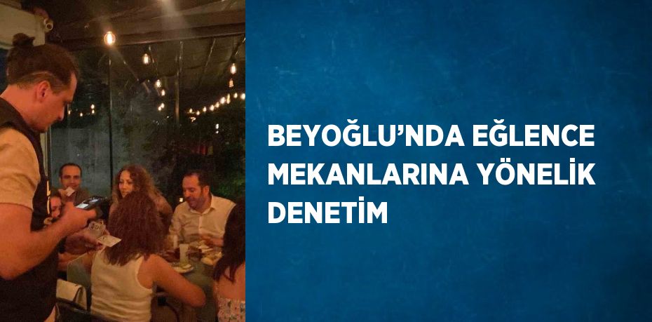 BEYOĞLU’NDA EĞLENCE MEKANLARINA YÖNELİK DENETİM