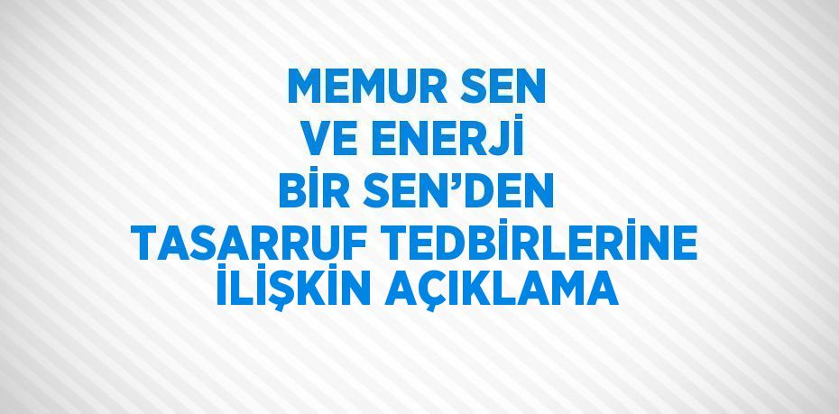 MEMUR SEN VE ENERJİ BİR SEN’DEN TASARRUF TEDBİRLERİNE İLİŞKİN AÇIKLAMA