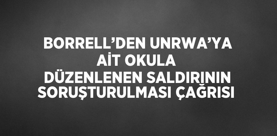 BORRELL’DEN UNRWA’YA AİT OKULA DÜZENLENEN SALDIRININ SORUŞTURULMASI ÇAĞRISI