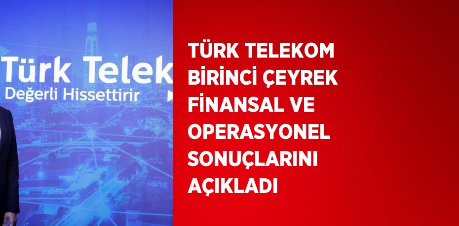 TÜRK TELEKOM BİRİNCİ ÇEYREK FİNANSAL VE OPERASYONEL SONUÇLARINI AÇIKLADI