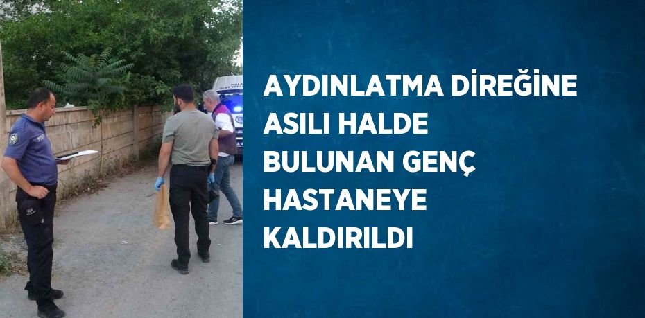 AYDINLATMA DİREĞİNE ASILI HALDE BULUNAN GENÇ HASTANEYE KALDIRILDI