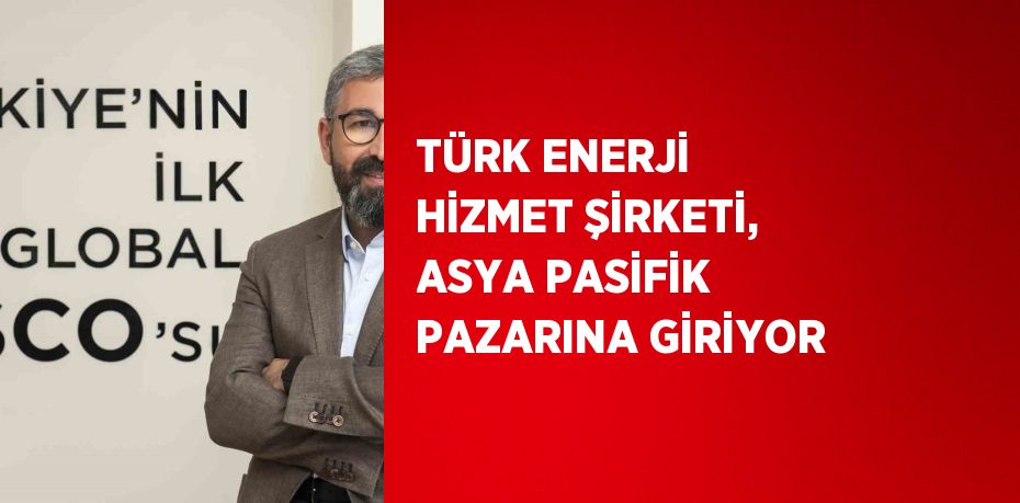 TÜRK ENERJİ HİZMET ŞİRKETİ, ASYA PASİFİK PAZARINA GİRİYOR