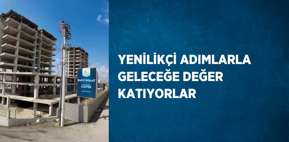 YENİLİKÇİ ADIMLARLA GELECEĞE DEĞER KATIYORLAR