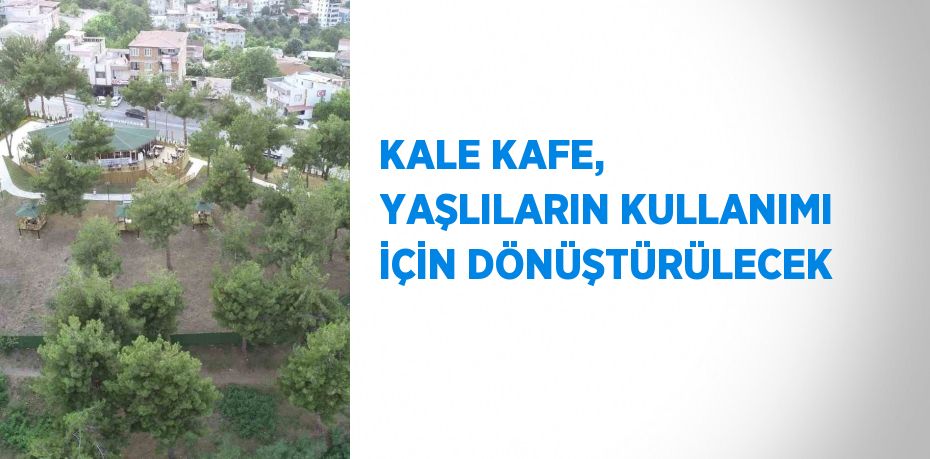 KALE KAFE, YAŞLILARIN KULLANIMI İÇİN DÖNÜŞTÜRÜLECEK