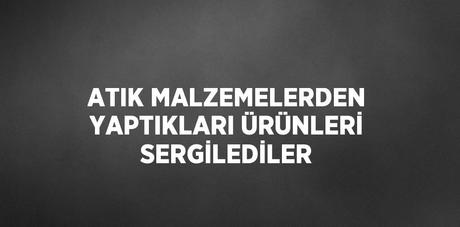 ATIK MALZEMELERDEN YAPTIKLARI ÜRÜNLERİ SERGİLEDİLER