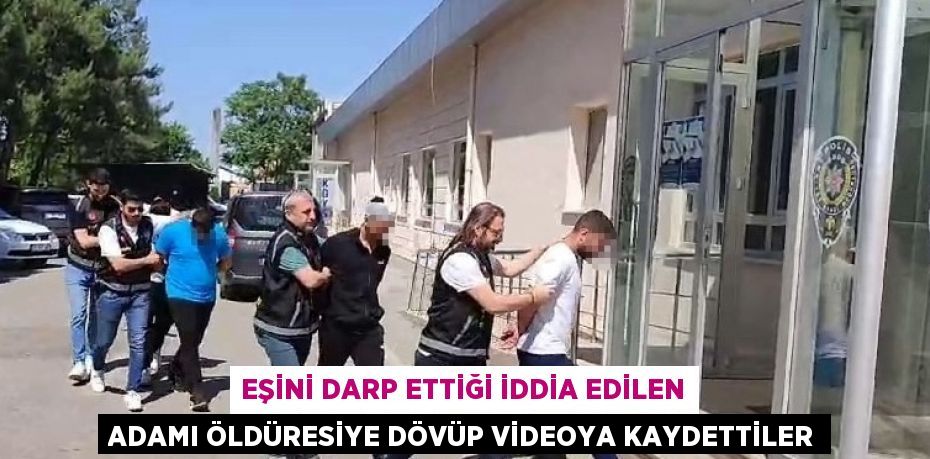 EŞİNİ DARP ETTİĞİ İDDİA EDİLEN ADAMI ÖLDÜRESİYE DÖVÜP VİDEOYA KAYDETTİLER