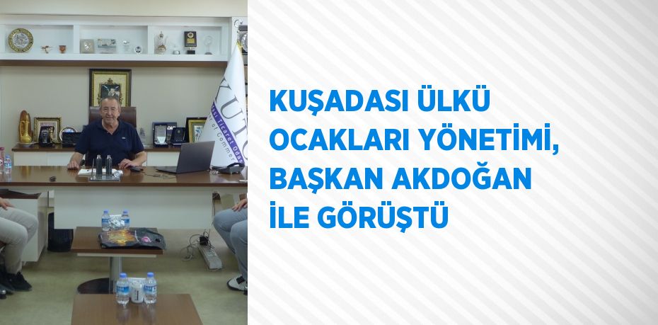 KUŞADASI ÜLKÜ OCAKLARI YÖNETİMİ, BAŞKAN AKDOĞAN İLE GÖRÜŞTÜ