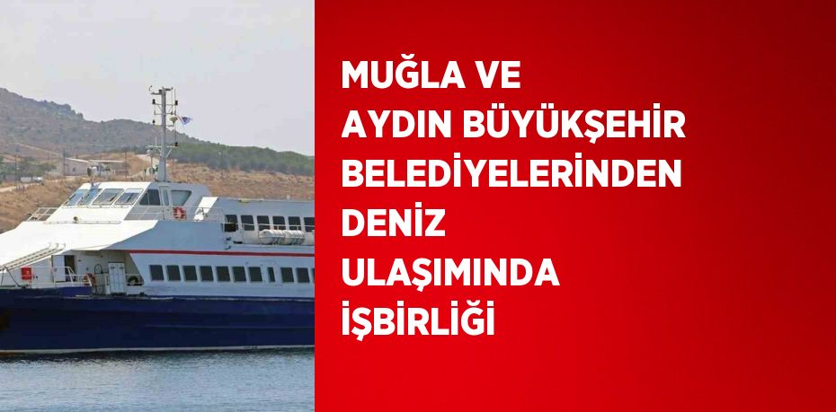 MUĞLA VE AYDIN BÜYÜKŞEHİR BELEDİYELERİNDEN DENİZ ULAŞIMINDA İŞBİRLİĞİ