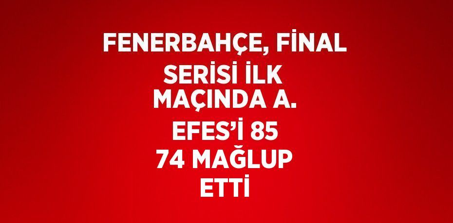 FENERBAHÇE, FİNAL SERİSİ İLK MAÇINDA A. EFES’İ 85 74 MAĞLUP ETTİ