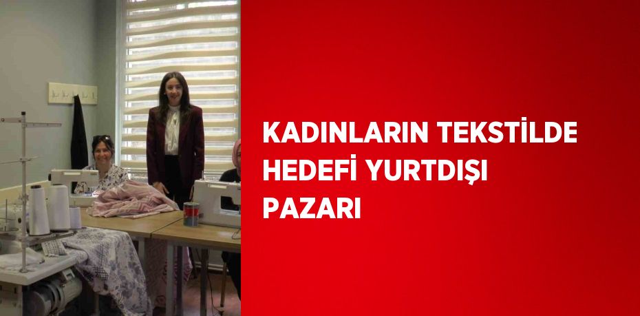 KADINLARIN TEKSTİLDE HEDEFİ YURTDIŞI PAZARI