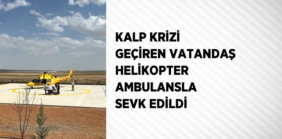 KALP KRİZİ GEÇİREN VATANDAŞ HELİKOPTER AMBULANSLA SEVK EDİLDİ