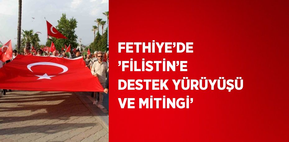 FETHİYE’DE ’FİLİSTİN’E DESTEK YÜRÜYÜŞÜ VE MİTİNGİ’