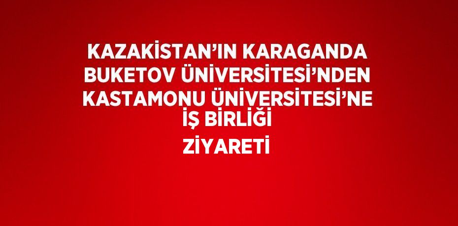 KAZAKİSTAN’IN KARAGANDA BUKETOV ÜNİVERSİTESİ’NDEN KASTAMONU ÜNİVERSİTESİ’NE İŞ BİRLİĞİ ZİYARETİ