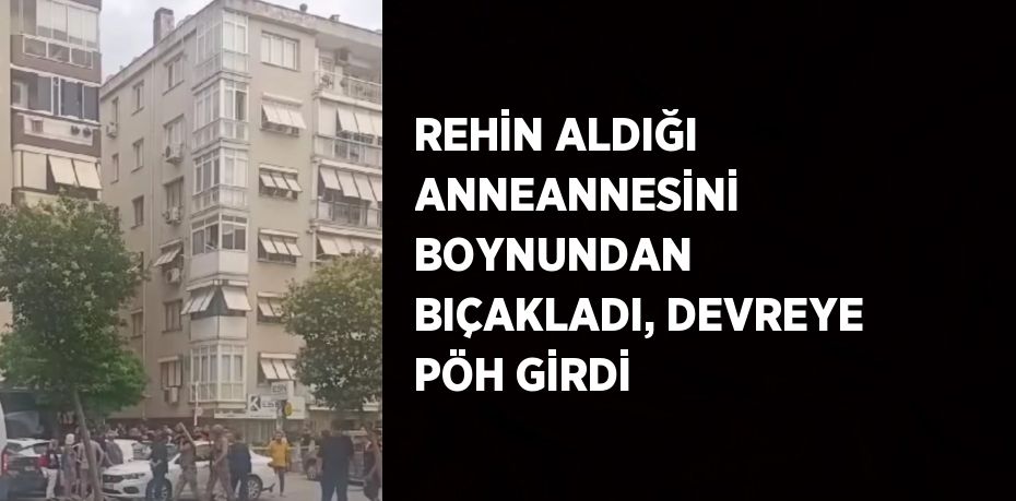 REHİN ALDIĞI ANNEANNESİNİ BOYNUNDAN BIÇAKLADI, DEVREYE PÖH GİRDİ