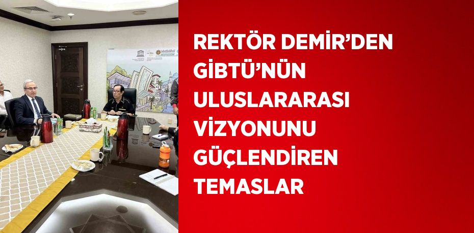 REKTÖR DEMİR’DEN GİBTÜ’NÜN ULUSLARARASI VİZYONUNU GÜÇLENDİREN TEMASLAR