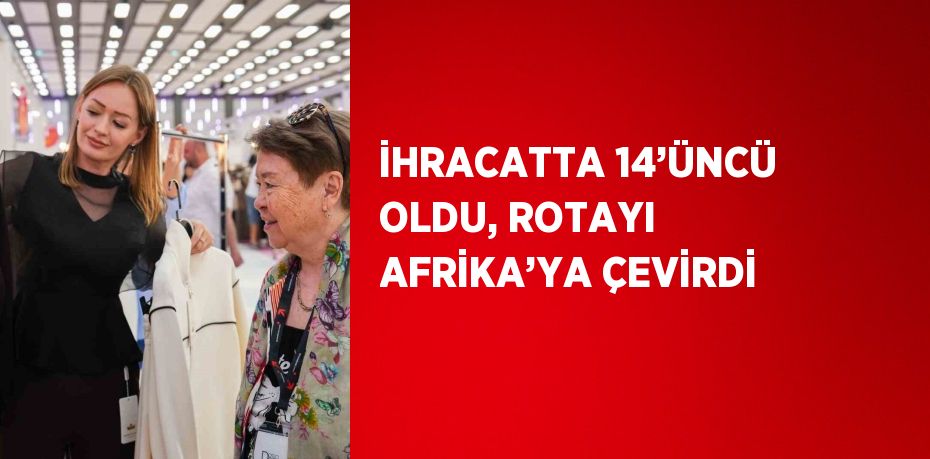 İHRACATTA 14’ÜNCÜ OLDU, ROTAYI AFRİKA’YA ÇEVİRDİ