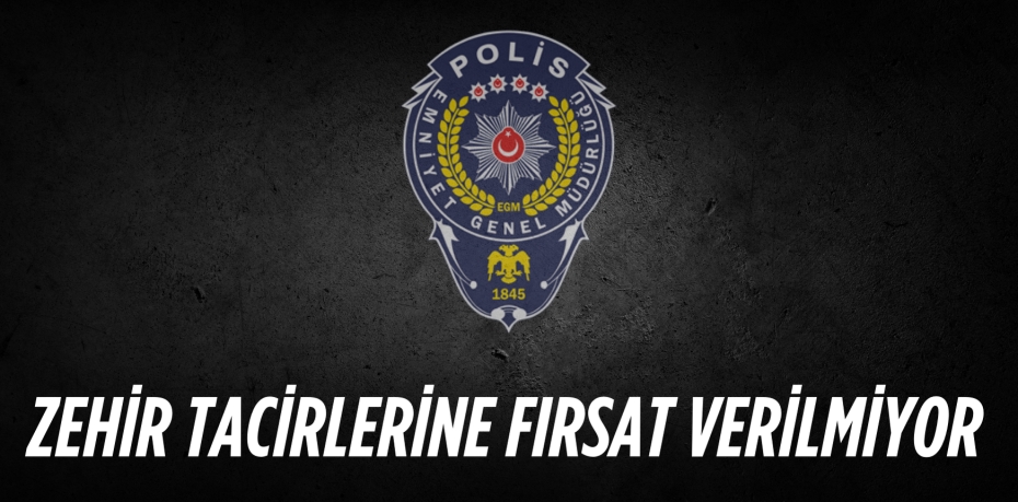 ZEHİR TACİRLERİNE  FIRSAT VERİLMİYOR