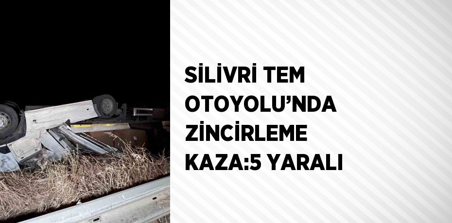 SİLİVRİ TEM OTOYOLU’NDA ZİNCİRLEME KAZA:5 YARALI