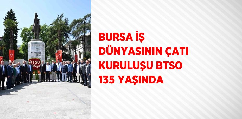 BURSA İŞ DÜNYASININ ÇATI KURULUŞU BTSO 135 YAŞINDA