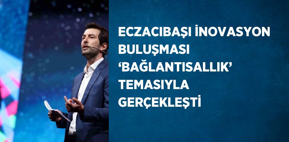 ECZACIBAŞI İNOVASYON BULUŞMASI ‘BAĞLANTISALLIK’ TEMASIYLA GERÇEKLEŞTİ