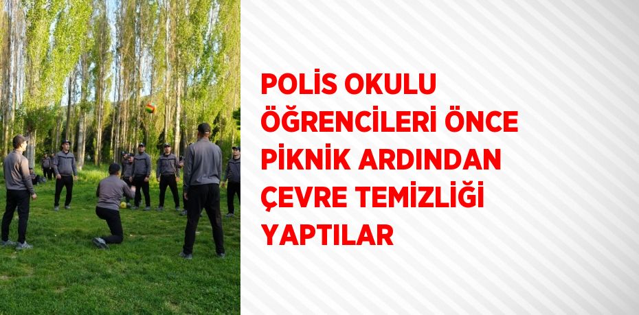 POLİS OKULU ÖĞRENCİLERİ ÖNCE PİKNİK ARDINDAN ÇEVRE TEMİZLİĞİ YAPTILAR