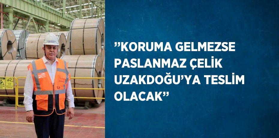 ’’KORUMA GELMEZSE PASLANMAZ ÇELİK UZAKDOĞU’YA TESLİM OLACAK’’