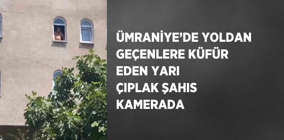 ÜMRANİYE’DE YOLDAN GEÇENLERE KÜFÜR EDEN YARI ÇIPLAK ŞAHIS KAMERADA