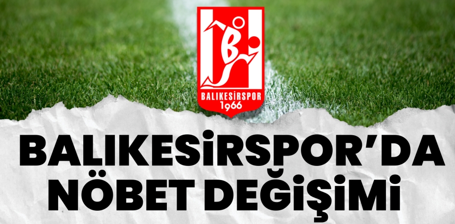 BALIKESİRSPOR’DA NÖBET DEĞİŞİMİ