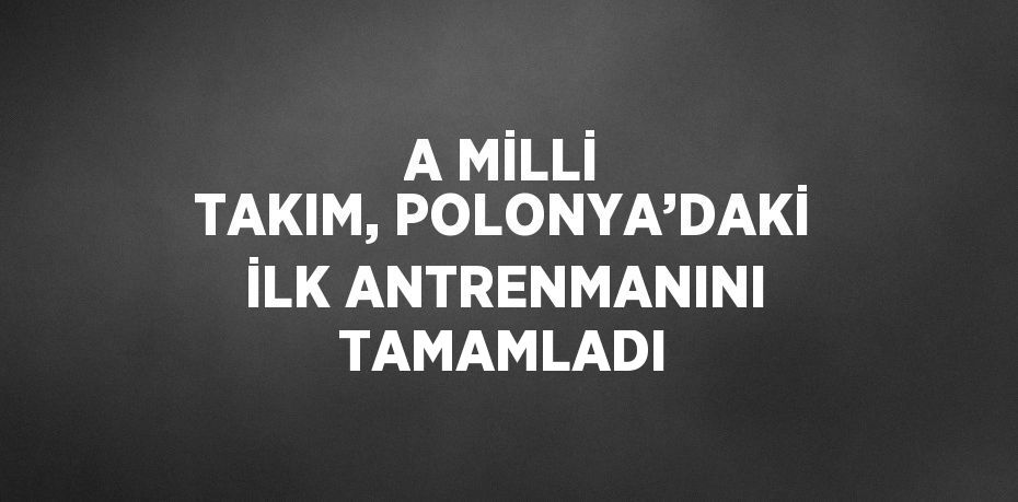 A MİLLİ TAKIM, POLONYA’DAKİ İLK ANTRENMANINI TAMAMLADI