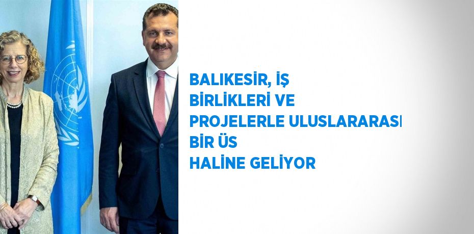 BALIKESİR, İŞ BİRLİKLERİ VE PROJELERLE ULUSLARARASI BİR ÜS HALİNE GELİYOR