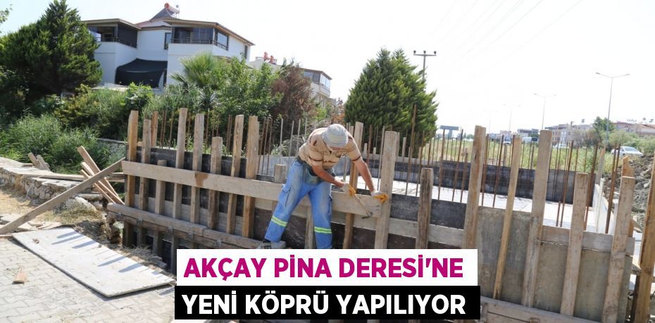 AKÇAY PİNA DERESİ’NE YENİ KÖPRÜ YAPILIYOR