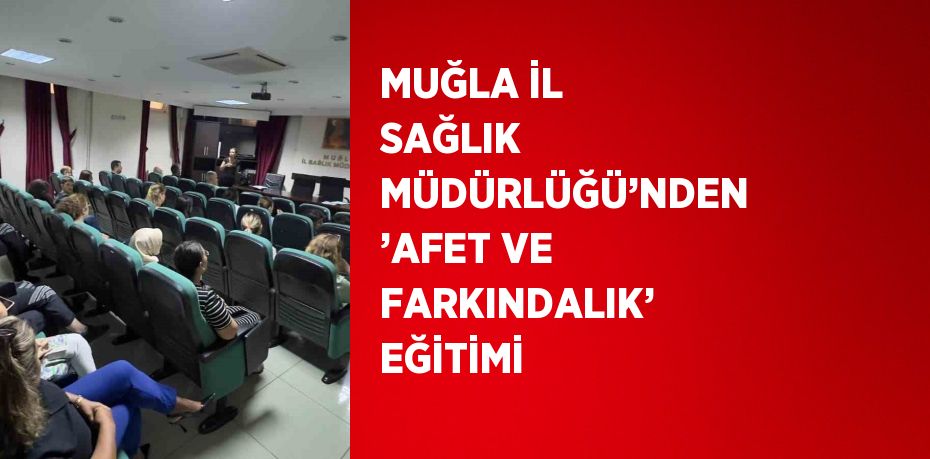 MUĞLA İL SAĞLIK MÜDÜRLÜĞÜ’NDEN ’AFET VE FARKINDALIK’ EĞİTİMİ