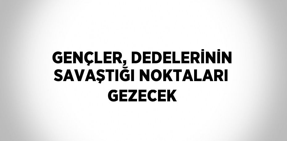 GENÇLER, DEDELERİNİN SAVAŞTIĞI NOKTALARI GEZECEK