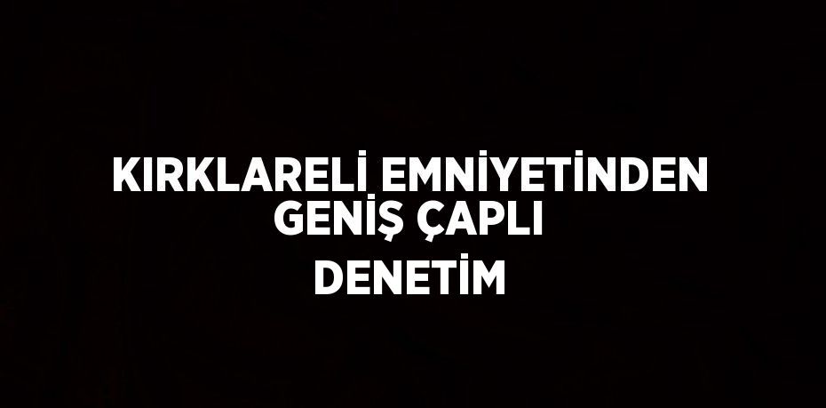 KIRKLARELİ EMNİYETİNDEN GENİŞ ÇAPLI DENETİM