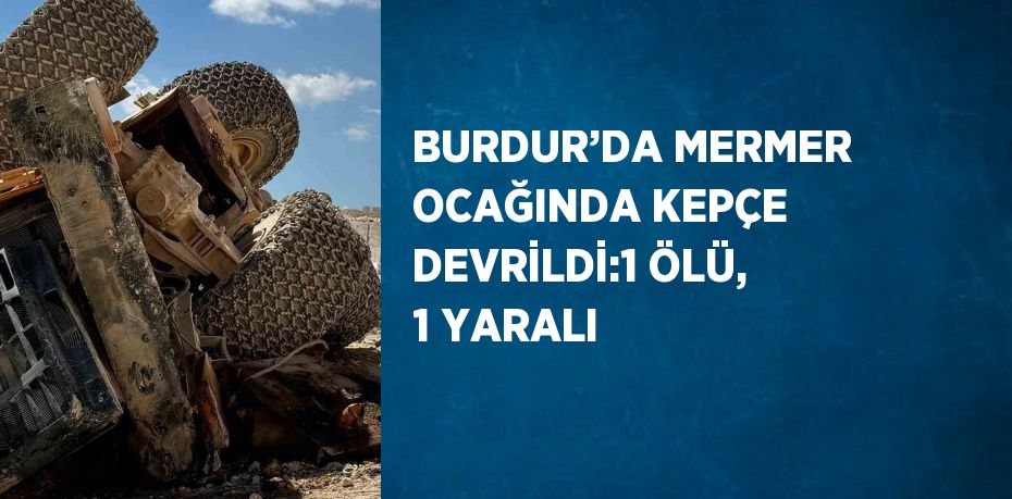 BURDUR’DA MERMER OCAĞINDA KEPÇE DEVRİLDİ:1 ÖLÜ, 1 YARALI