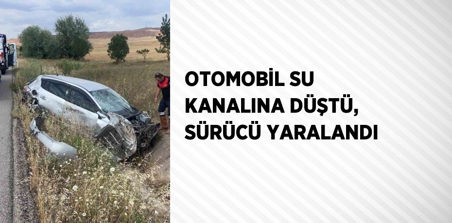 OTOMOBİL SU KANALINA DÜŞTÜ, SÜRÜCÜ YARALANDI