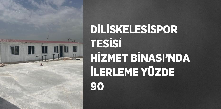 DİLİSKELESİSPOR TESİSİ HİZMET BİNASI’NDA İLERLEME YÜZDE 90