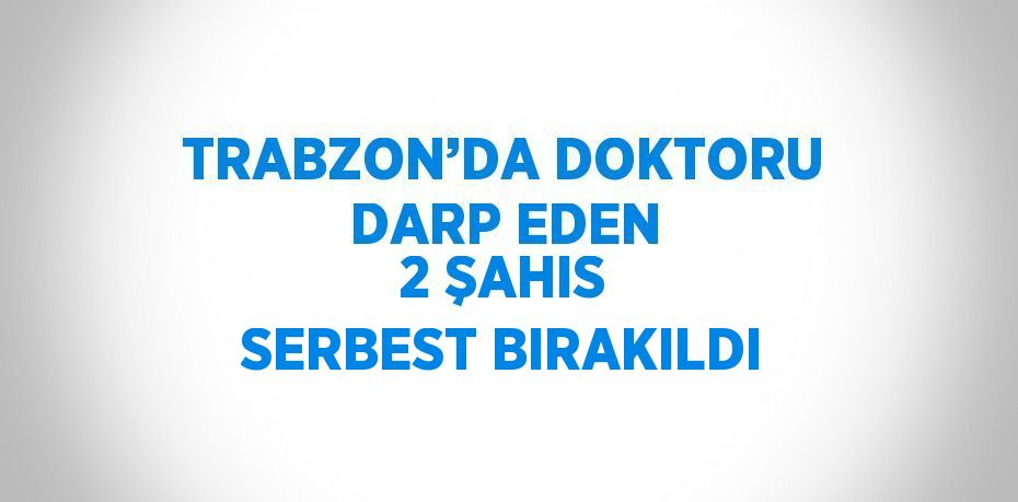 TRABZON’DA DOKTORU DARP EDEN 2 ŞAHIS SERBEST BIRAKILDI