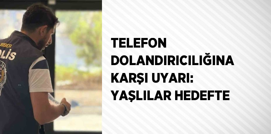 TELEFON DOLANDIRICILIĞINA KARŞI UYARI: YAŞLILAR HEDEFTE