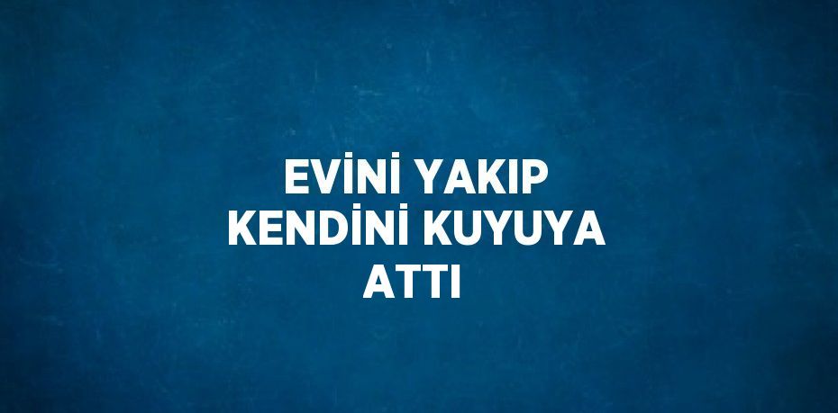 EVİNİ YAKIP KENDİNİ KUYUYA ATTI