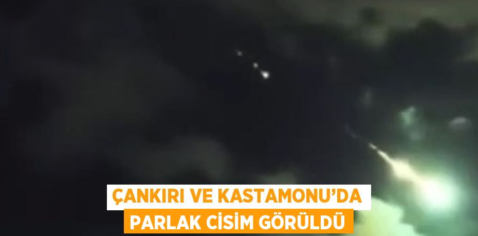 ÇANKIRI VE KASTAMONU’DA PARLAK CİSİM GÖRÜLDÜ