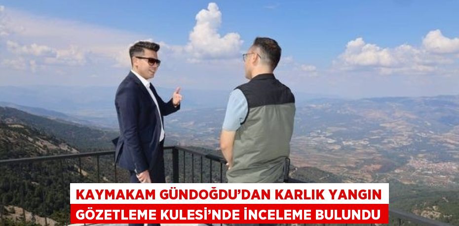 KAYMAKAM GÜNDOĞDU’DAN KARLIK YANGIN GÖZETLEME KULESİ’NDE İNCELEME BULUNDU