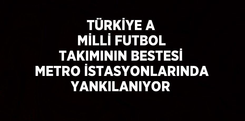 TÜRKİYE A MİLLİ FUTBOL TAKIMININ BESTESİ METRO İSTASYONLARINDA YANKILANIYOR