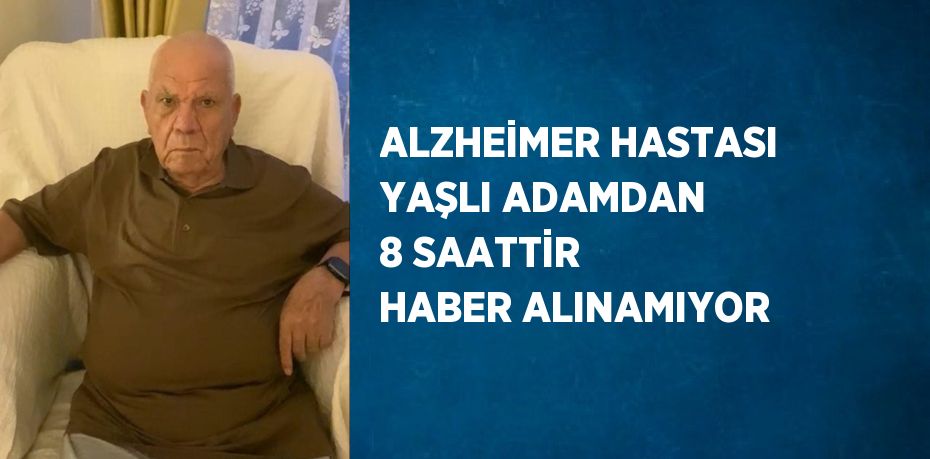 ALZHEİMER HASTASI YAŞLI ADAMDAN 8 SAATTİR HABER ALINAMIYOR