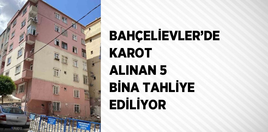 BAHÇELİEVLER’DE KAROT ALINAN 5 BİNA TAHLİYE EDİLİYOR