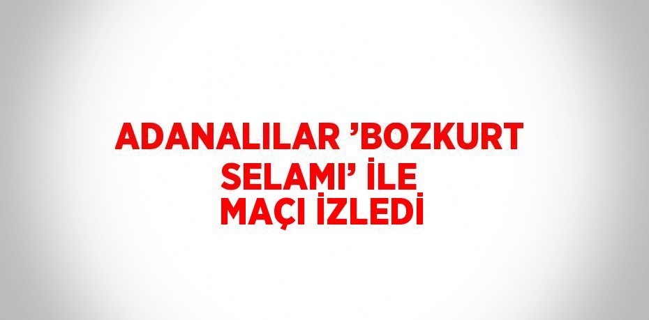 ADANALILAR ’BOZKURT SELAMI’ İLE MAÇI İZLEDİ