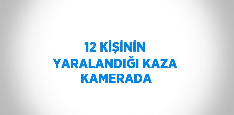 12 KİŞİNİN YARALANDIĞI KAZA KAMERADA