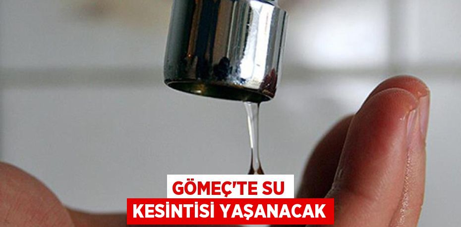 GÖMEÇ’TE SU KESİNTİSİ YAŞANACAK