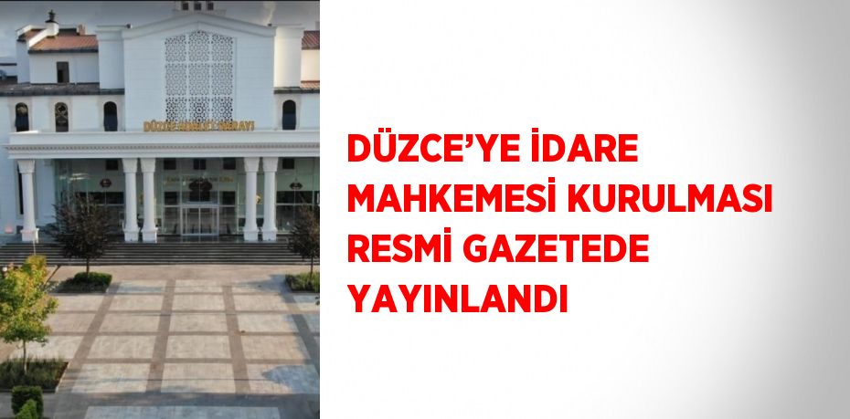 DÜZCE’YE İDARE MAHKEMESİ KURULMASI RESMİ GAZETEDE YAYINLANDI