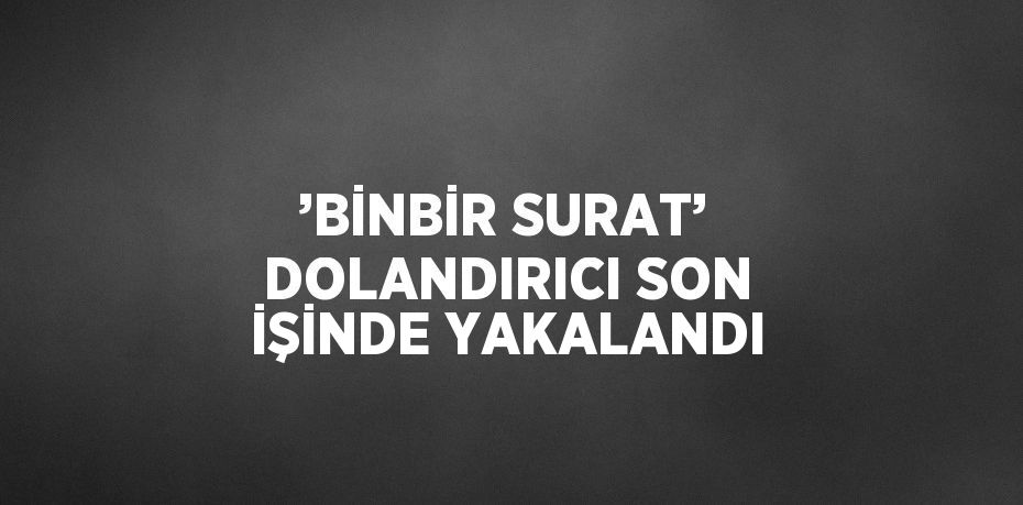 ’BİNBİR SURAT’ DOLANDIRICI SON İŞİNDE YAKALANDI